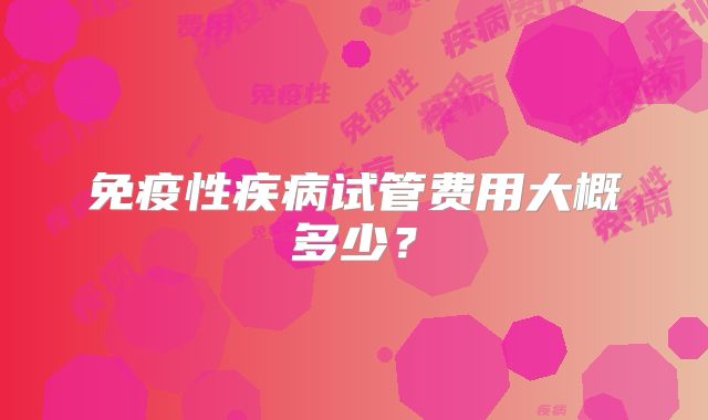 免疫性疾病试管费用大概多少？