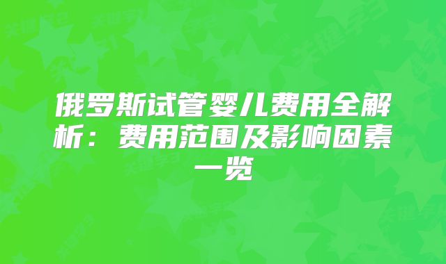 俄罗斯试管婴儿费用全解析：费用范围及影响因素一览