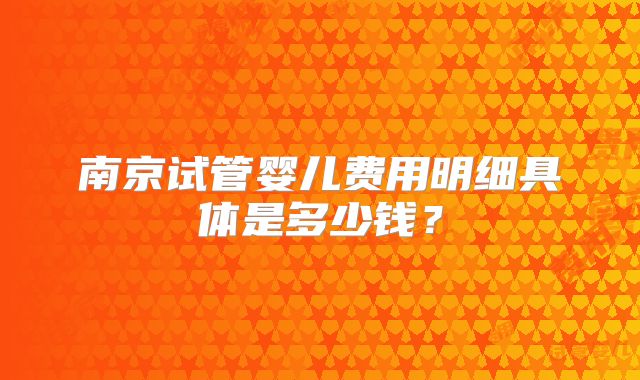 南京试管婴儿费用明细具体是多少钱？