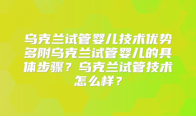 乌克兰试管婴儿技术优势多附乌克兰试管婴儿的具体步骤?乌克兰试管技术怎么样?