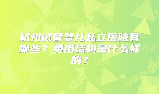 杭州试管婴儿私立医院有哪些？费用结构是什么样的？