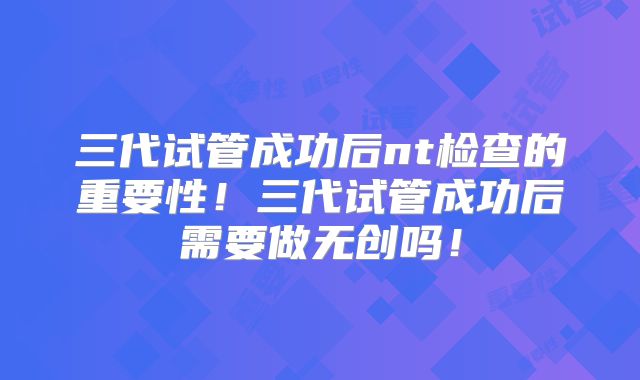 三代试管成功后nt检查的重要性!三代试管成功后需要做无创吗!
