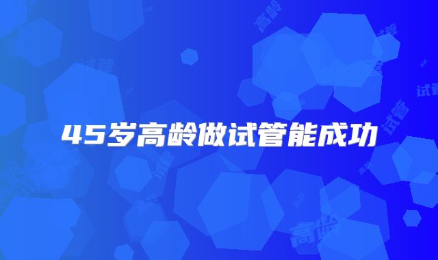 45岁高龄做试管能成功