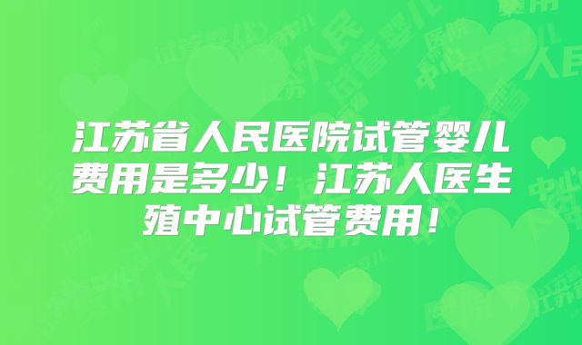 江苏省人民医院试管婴儿费用是多少！江苏人医生殖中心试管费用！