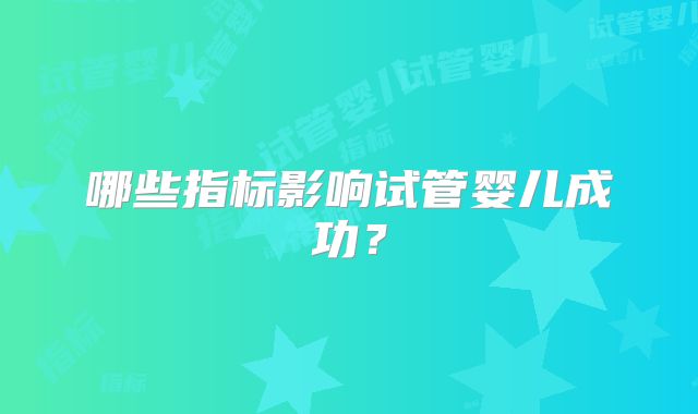 哪些指标影响试管婴儿成功？