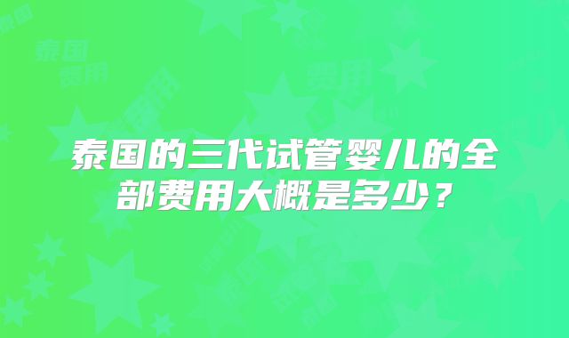 泰国的三代试管婴儿的全部费用大概是多少?