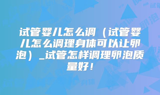 试管婴儿怎么调（试管婴儿怎么调理身体可以让卵泡）_试管怎样调理卵泡质量好！