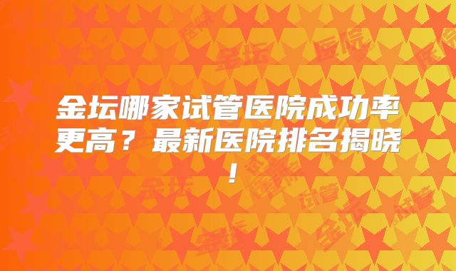 金坛哪家试管医院成功率更高？最新医院排名揭晓！