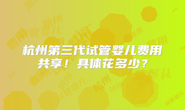 杭州第三代试管婴儿费用共享！具体花多少？