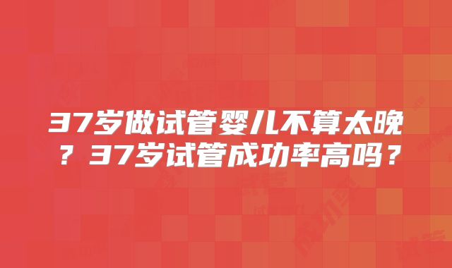 37岁做试管婴儿不算太晚？37岁试管成功率高吗？