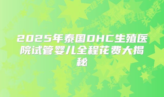 2025年泰国DHC生殖医院试管婴儿全程花费大揭秘