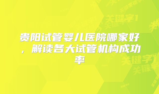 贵阳试管婴儿医院哪家好,解读各大试管机构成功率