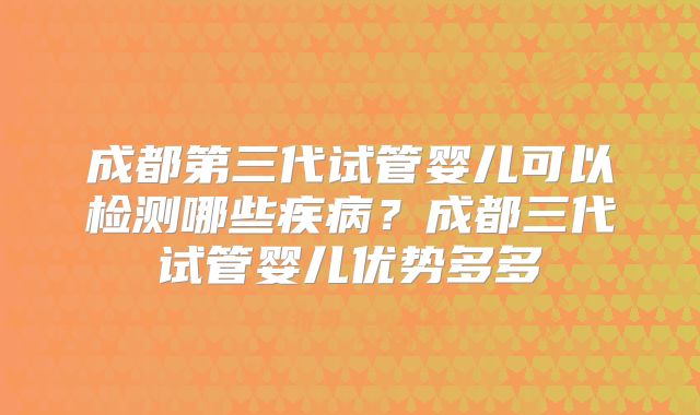 成都第三代试管婴儿可以检测哪些疾病？成都三代试管婴儿优势多多