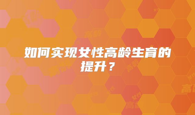 如何实现女性高龄生育的提升？