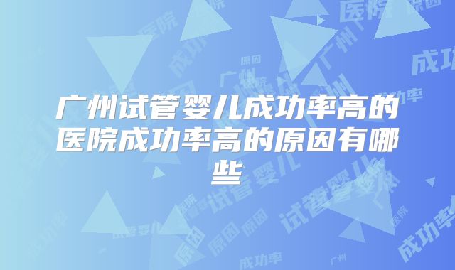 广州试管婴儿成功率高的医院成功率高的原因有哪些
