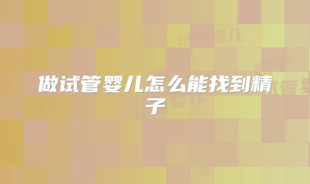 做试管婴儿怎么能找到精子