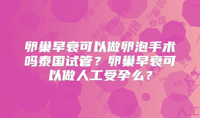 卵巢早衰可以做卵泡手术吗泰国试管？卵巢早衰可以做人工受孕么？