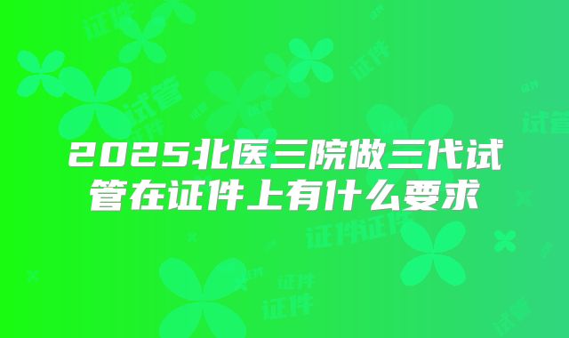 2025北医三院做三代试管在证件上有什么要求