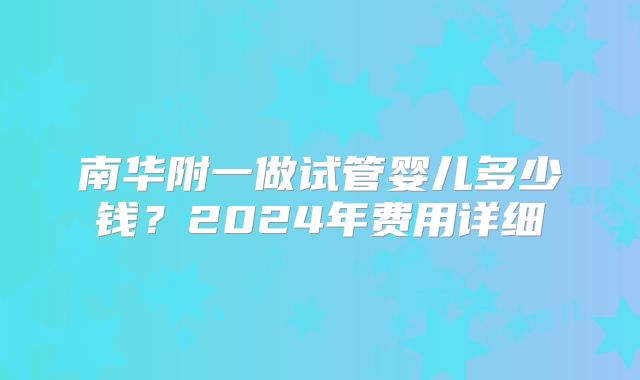 南华附一做试管婴儿多少钱?2024年费用详细