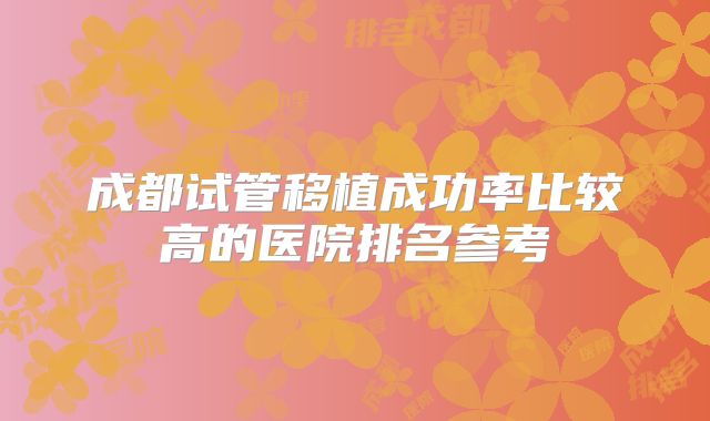 成都试管移植成功率比较高的医院排名参考