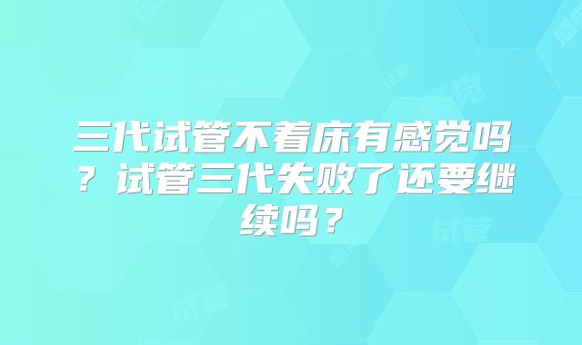 三代试管不着床有感觉吗？试管三代失败了还要继续吗？