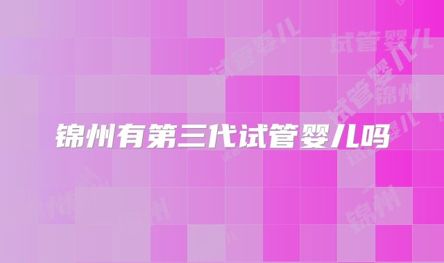 锦州有第三代试管婴儿吗