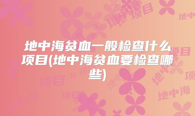 地中海贫血一般检查什么项目(地中海贫血要检查哪些)