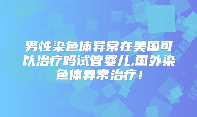 男性染色体异常在美国可以治疗吗试管婴儿,国外染色体异常治疗！