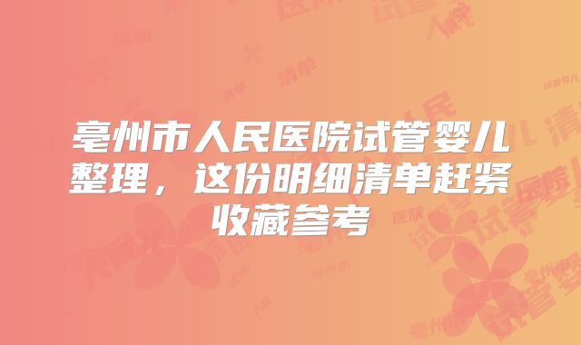 亳州市人民医院试管婴儿整理,这份明细清单赶紧收藏参考