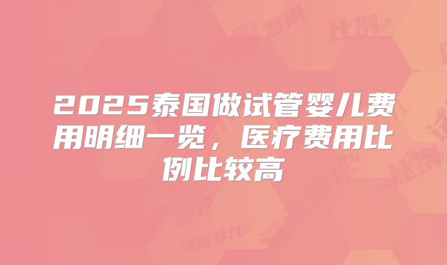 2025泰国做试管婴儿费用明细一览,医疗费用比例比较高