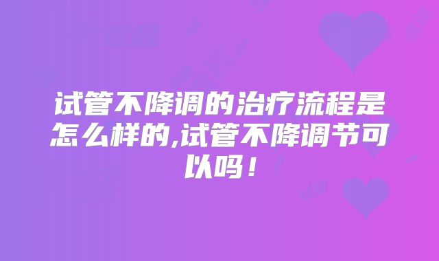 试管不降调的治疗流程是怎么样的,试管不降调节可以吗！