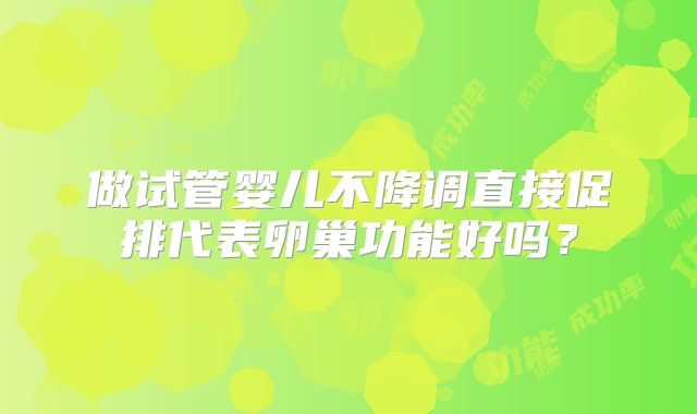 做试管婴儿不降调直接促排代表卵巢功能好吗?