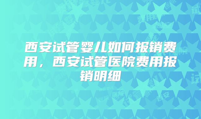 西安试管婴儿如何报销费用，西安试管医院费用报销明细