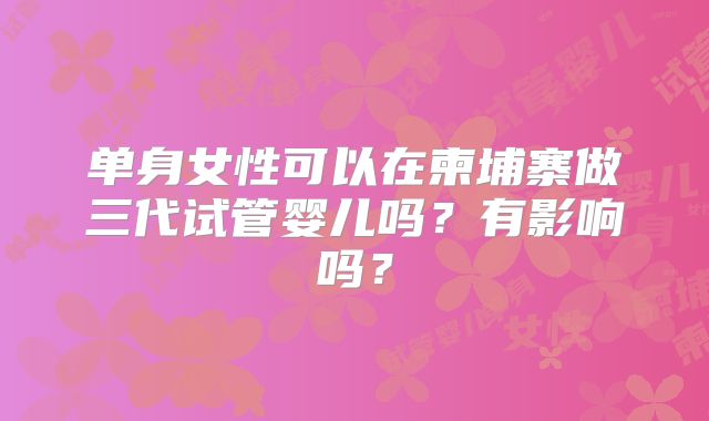 单身女性可以在柬埔寨做三代试管婴儿吗？有影响吗？