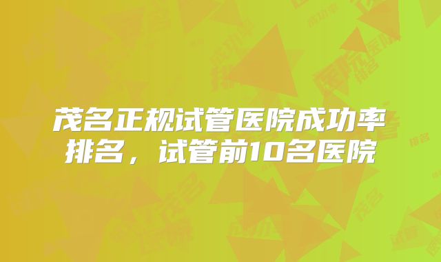 茂名正规试管医院成功率排名,试管前10名医院