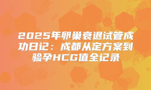 2025年卵巢衰退试管成功日记：成都从定方案到验孕HCG值全记录