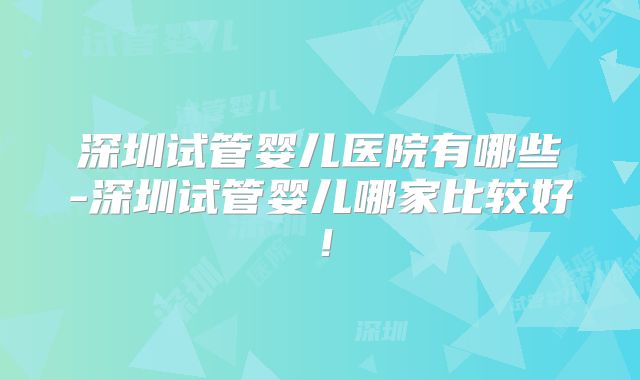 深圳试管婴儿医院有哪些-深圳试管婴儿哪家比较好！