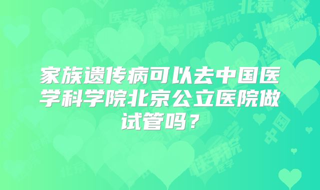 家族遗传病可以去中国医学科学院北京公立医院做试管吗?