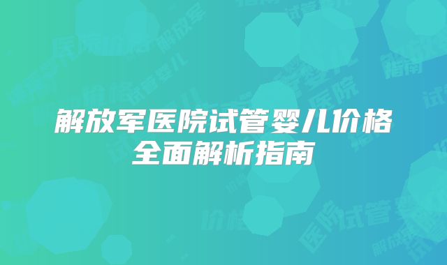 解放军医院试管婴儿价格全面解析指南
