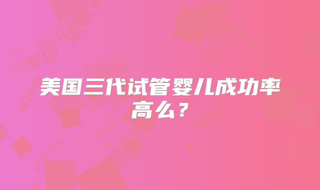 美国三代试管婴儿成功率高么？