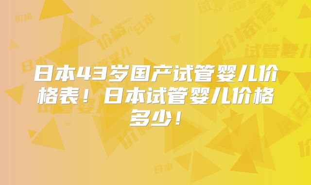 日本43岁国产试管婴儿价格表！日本试管婴儿价格多少！