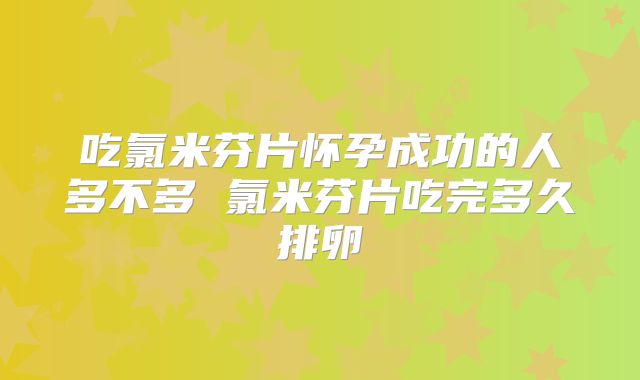 吃氯米芬片怀孕成功的人多不多 氯米芬片吃完多久排卵