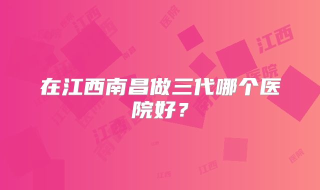 在江西南昌做三代哪个医院好？