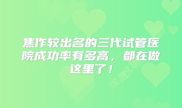 焦作较出名的三代试管医院成功率有多高，都在做这里了！
