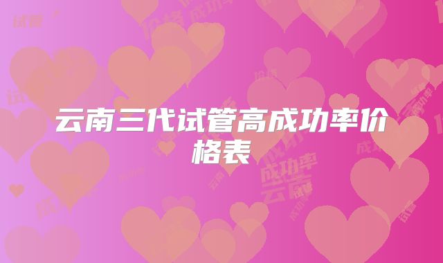 云南三代试管高成功率价格表