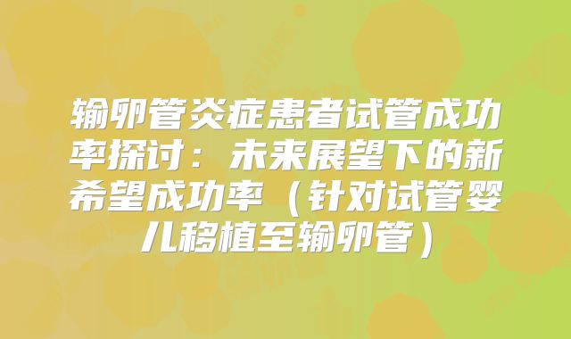 输卵管炎症患者试管成功率探讨：未来展望下的新希望成功率（针对试管婴儿移植至输卵管）