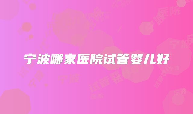 宁波哪家医院试管婴儿好