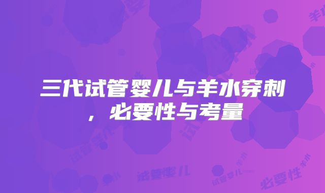 三代试管婴儿与羊水穿刺，必要性与考量