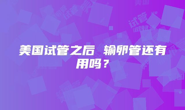 美国试管之后 输卵管还有用吗？