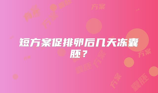 短方案促排卵后几天冻囊胚？
